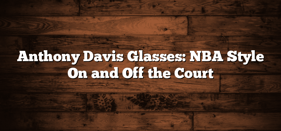 Anthony Davis Glasses: NBA Style On and Off the Court