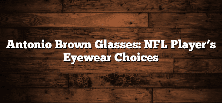 Antonio Brown Glasses: NFL Player’s Eyewear Choices