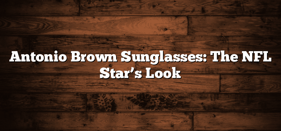 Antonio Brown Sunglasses: The NFL Star’s Look