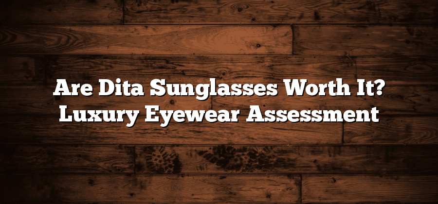 Are Dita Sunglasses Worth It? Luxury Eyewear Assessment