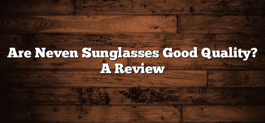 Are Neven Sunglasses Good Quality? A Review