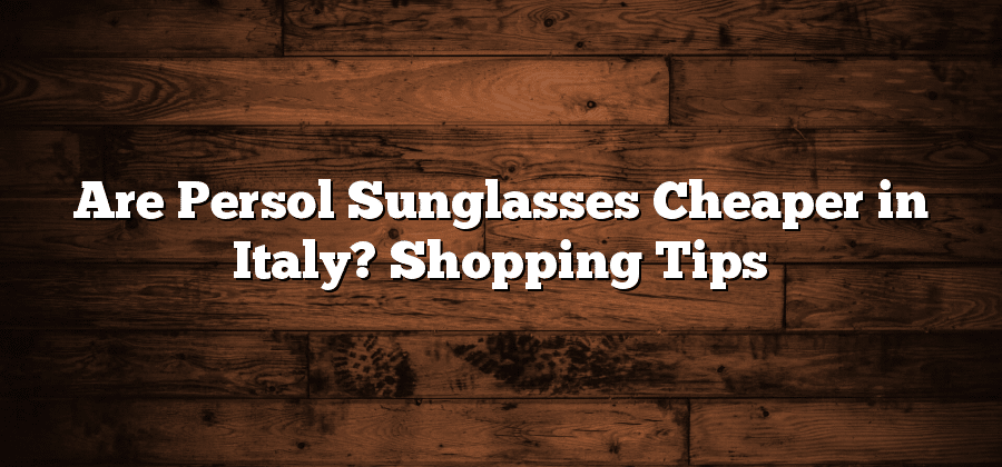 Are Persol Sunglasses Cheaper in Italy? Shopping Tips