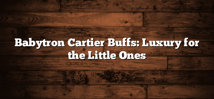 Babytron Cartier Buffs: Luxury for the Little Ones