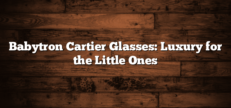 Babytron Cartier Glasses: Luxury for the Little Ones
