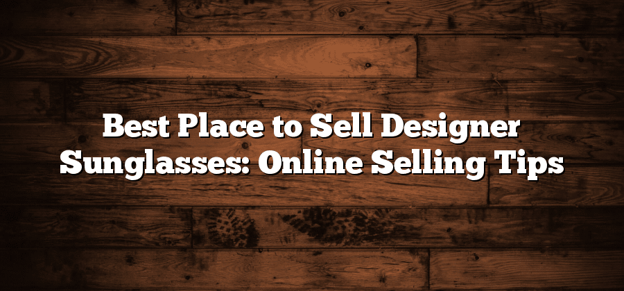 Best Place to Sell Designer Sunglasses: Online Selling Tips