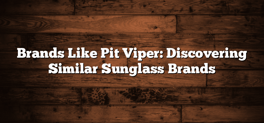 Brands Like Pit Viper: Discovering Similar Sunglass Brands