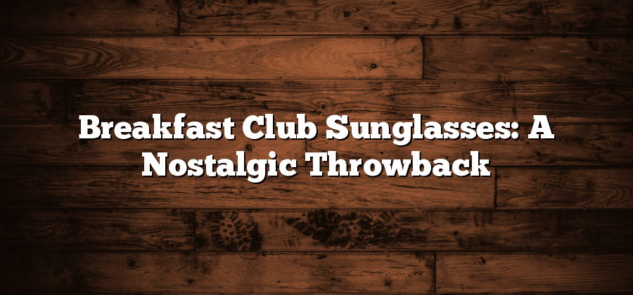 Breakfast Club Sunglasses: A Nostalgic Throwback