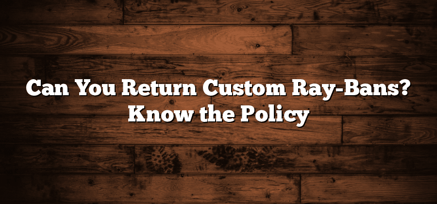 Can You Return Custom Ray-Bans? Know the Policy