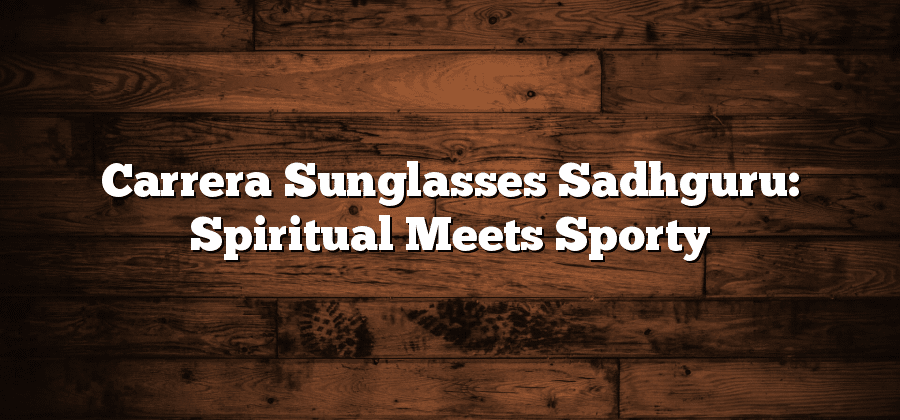 Carrera Sunglasses Sadhguru: Spiritual Meets Sporty
