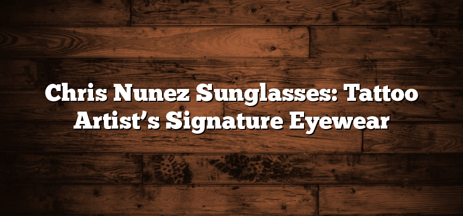 Chris Nunez Sunglasses: Tattoo Artist’s Signature Eyewear
