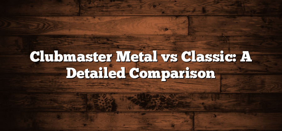 Clubmaster Metal vs Classic: A Detailed Comparison