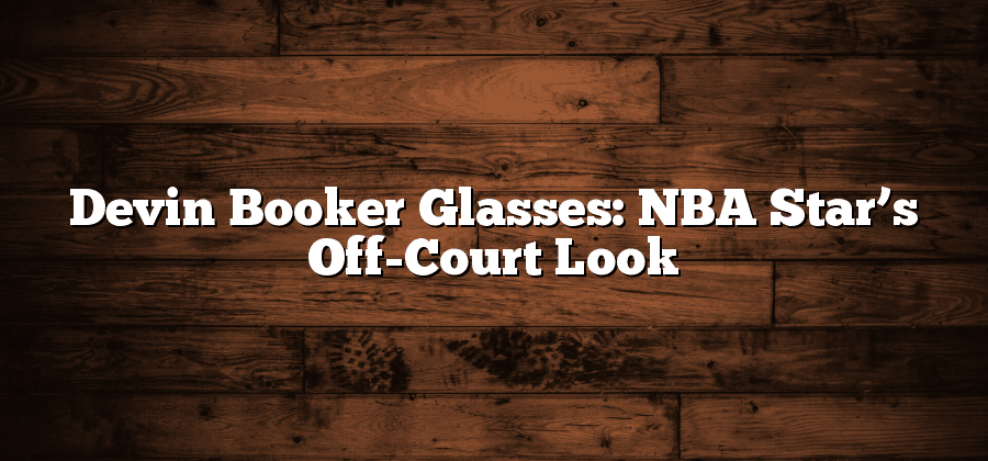 Devin Booker Glasses: NBA Star’s Off-Court Look