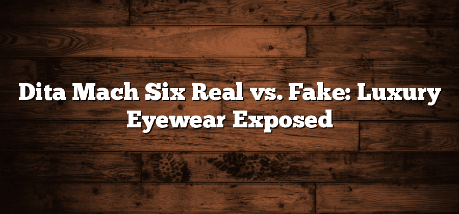 Dita Mach Six Real vs. Fake: Luxury Eyewear Exposed