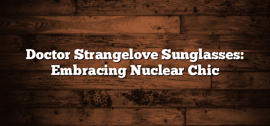 Doctor Strangelove Sunglasses: Embracing Nuclear Chic