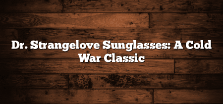 Dr. Strangelove Sunglasses: A Cold War Classic