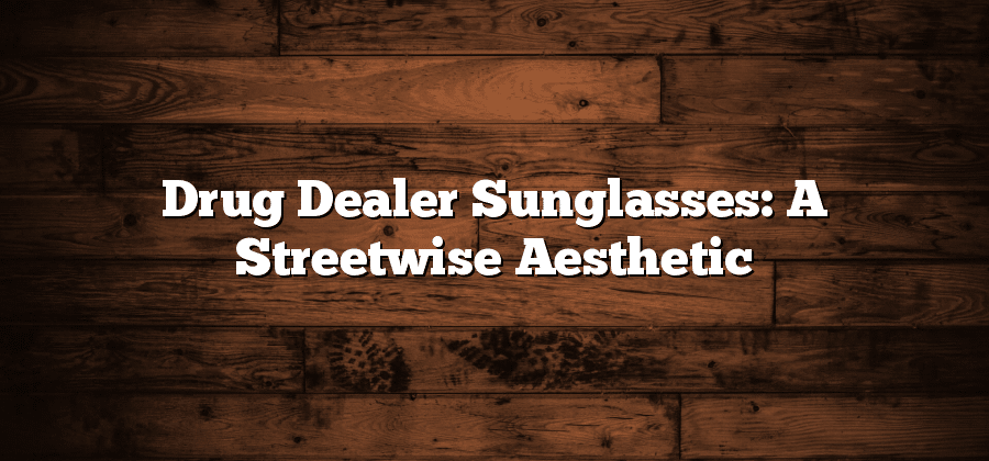 Drug Dealer Sunglasses: A Streetwise Aesthetic