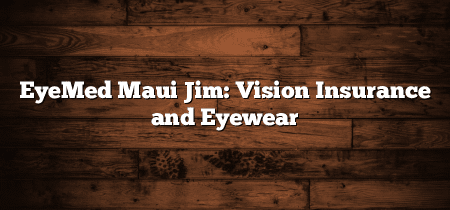 EyeMed Maui Jim: Vision Insurance and Eyewear