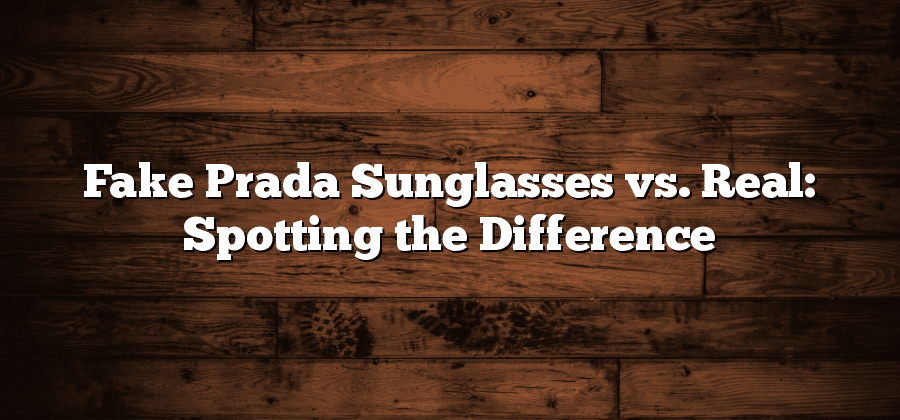 Fake Prada Sunglasses vs. Real: Spotting the Difference