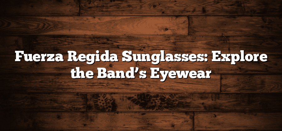 Fuerza Regida Sunglasses: Explore the Band’s Eyewear