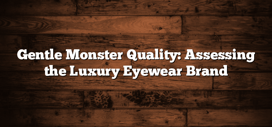 Gentle Monster Quality: Assessing the Luxury Eyewear Brand
