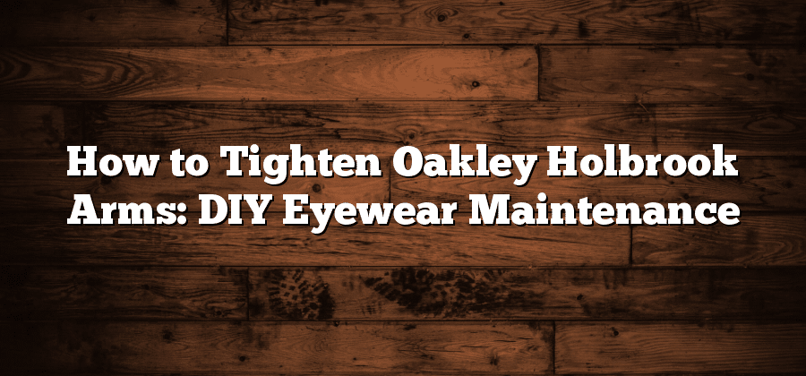 How to Tighten Oakley Holbrook Arms: DIY Eyewear Maintenance
