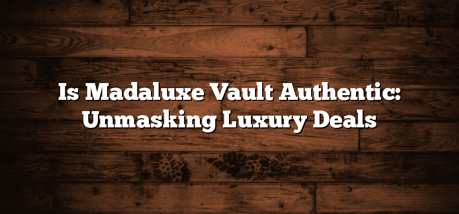 Is Madaluxe Vault Authentic: Unmasking Luxury Deals