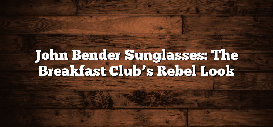 John Bender Sunglasses: The Breakfast Club’s Rebel Look