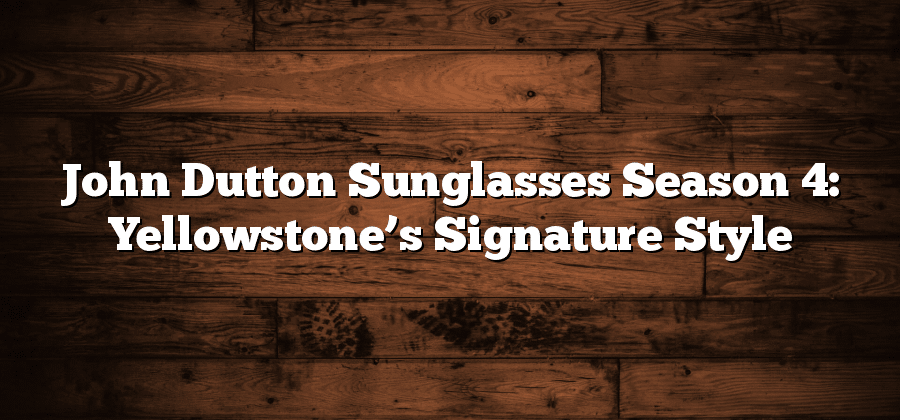 John Dutton Sunglasses Season 4: Yellowstone’s Signature Style