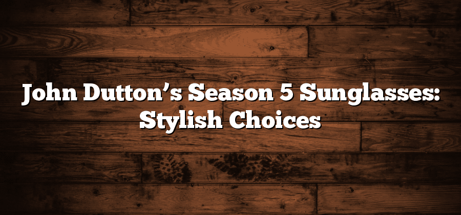 John Dutton’s Season 5 Sunglasses: Stylish Choices