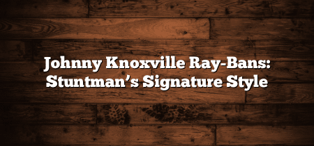 Johnny Knoxville Ray-Bans: Stuntman’s Signature Style