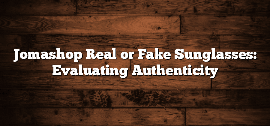 Jomashop Real or Fake Sunglasses: Evaluating Authenticity