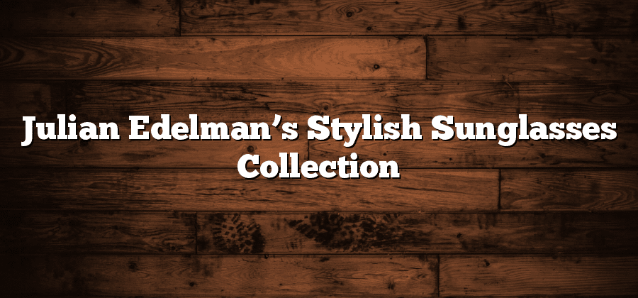 Julian Edelman’s Stylish Sunglasses Collection