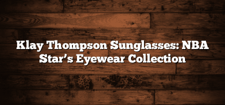 Klay Thompson Sunglasses: NBA Star’s Eyewear Collection