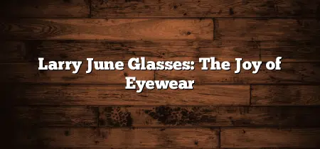 Larry June Glasses: The Joy of Eyewear