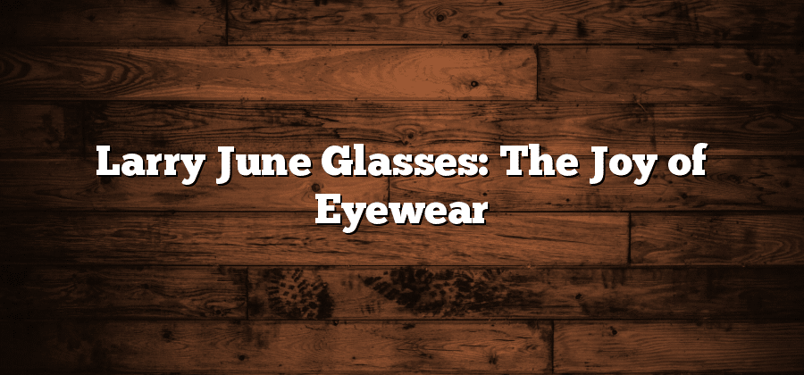Larry June Glasses: The Joy of Eyewear