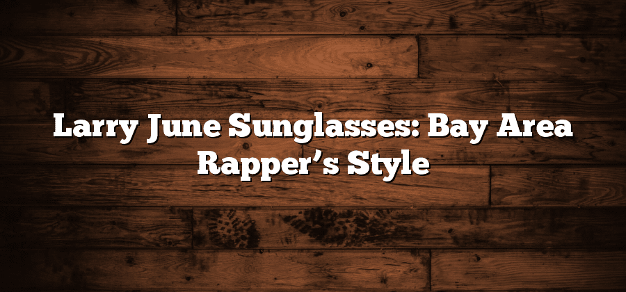 Larry June Sunglasses: Bay Area Rapper’s Style