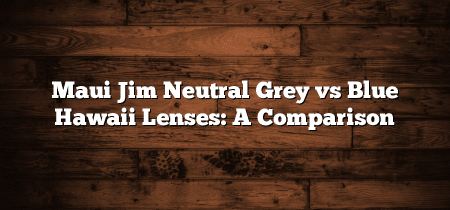 Maui Jim Neutral Grey vs Blue Hawaii Lenses: A Comparison