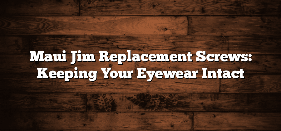 Maui Jim Replacement Screws: Keeping Your Eyewear Intact