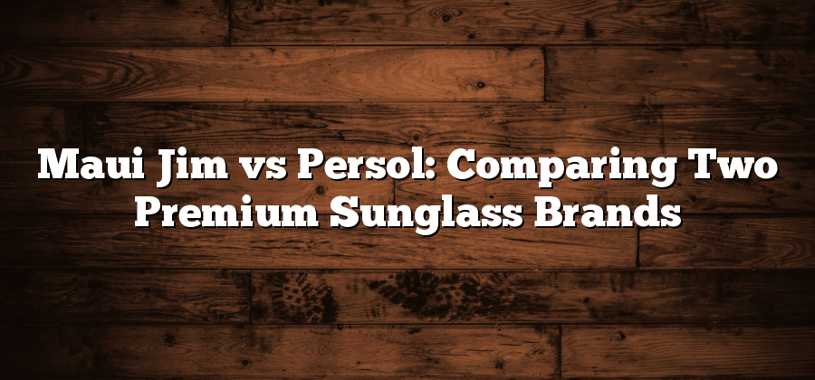 Maui Jim vs Persol: Comparing Two Premium Sunglass Brands