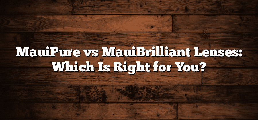MauiPure vs MauiBrilliant Lenses: Which Is Right for You?