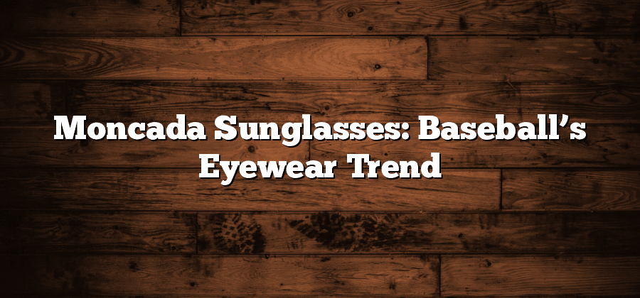Moncada Sunglasses: Baseball’s Eyewear Trend