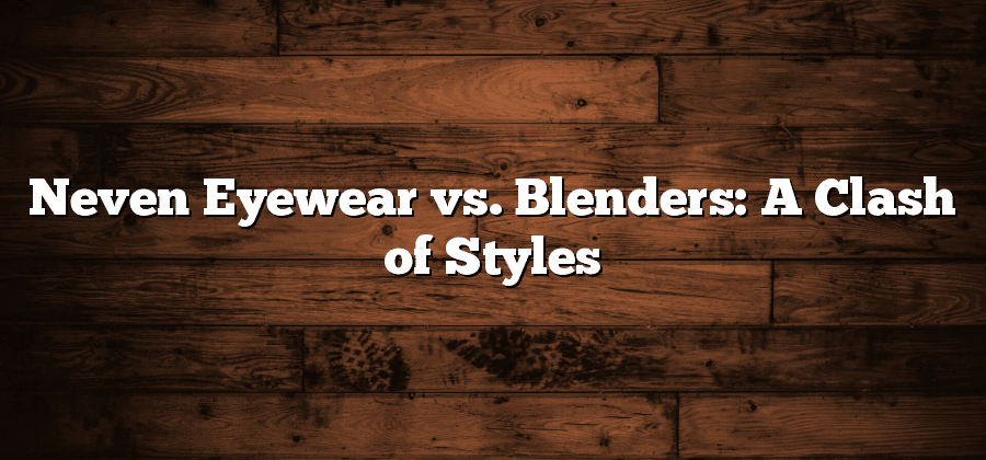 Neven Eyewear vs. Blenders: A Clash of Styles