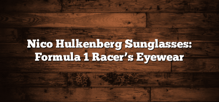 Nico Hulkenberg Sunglasses: Formula 1 Racer’s Eyewear