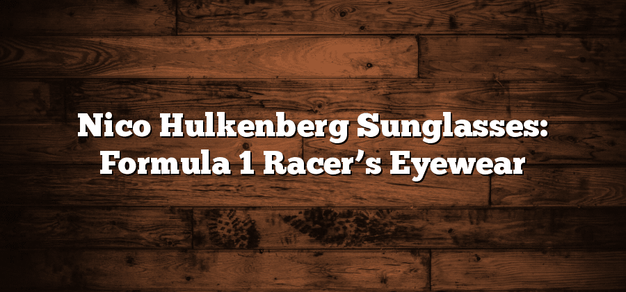 Nico Hulkenberg Sunglasses: Formula 1 Racer’s Eyewear