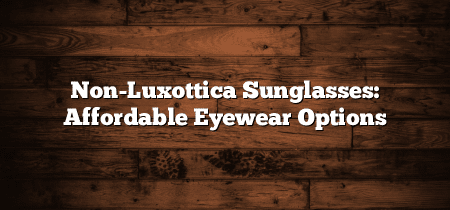 Non-Luxottica Sunglasses: Affordable Eyewear Options