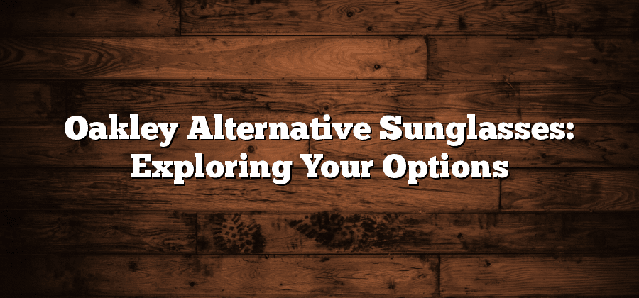 Oakley Alternative Sunglasses: Exploring Your Options