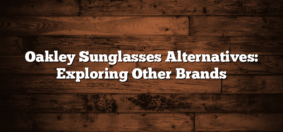 Oakley Sunglasses Alternatives: Exploring Other Brands