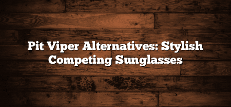 Pit Viper Alternatives: Stylish Competing Sunglasses