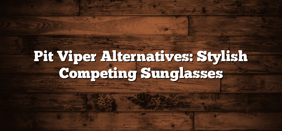 Pit Viper Alternatives: Stylish Competing Sunglasses