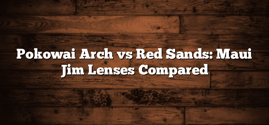 Pokowai Arch vs Red Sands: Maui Jim Lenses Compared